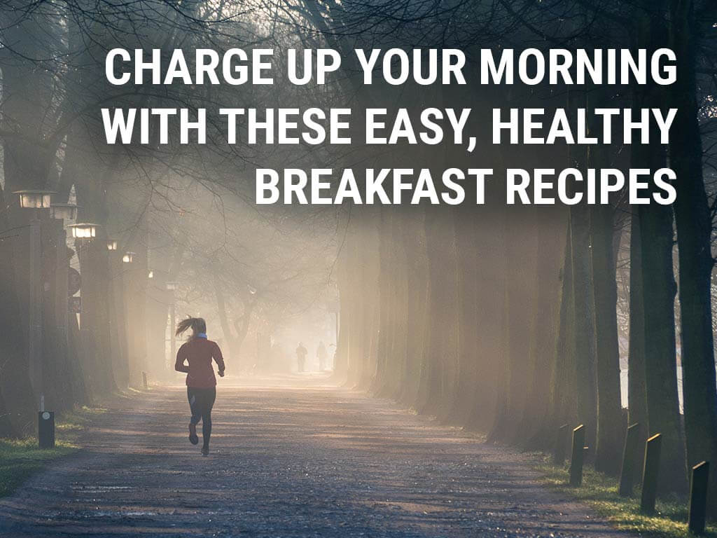 Charge up your morning with these easy, healthy breakfast recipes